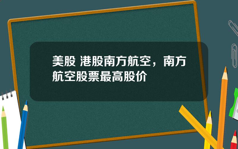 美股 港股南方航空，南方航空股票最高股价